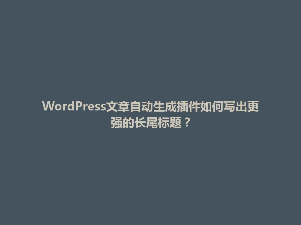 WordPress文章自动生成插件如何写出更强的长尾标题？ 一