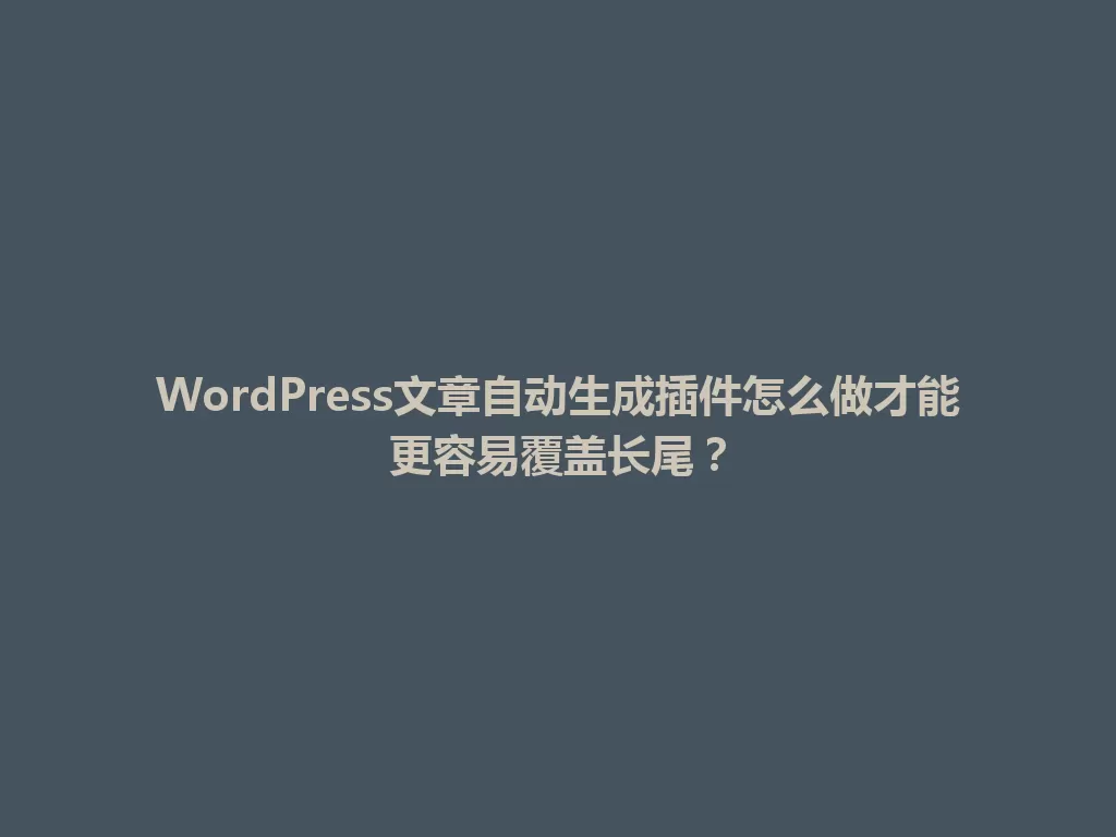 WordPress文章自动生成插件怎么做才能更容易覆盖长尾？ 一