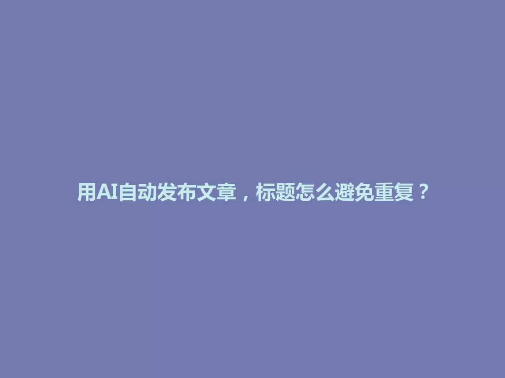 用AI自动发布文章，标题怎么避免重复？ 一