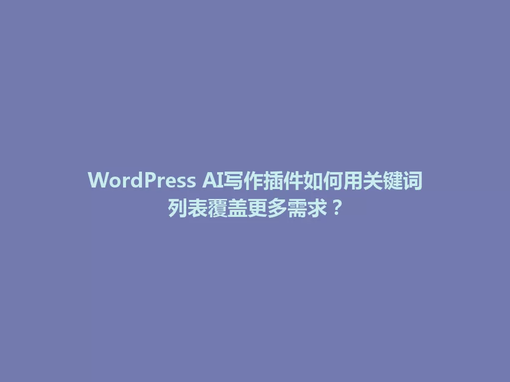 WordPress AI写作插件如何用关键词列表覆盖更多需求？ 一