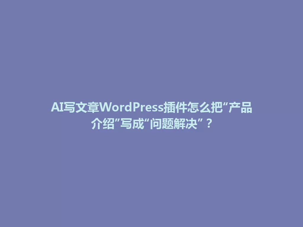AI写文章WordPress插件怎么把“产品介绍”写成“问题解决”？ 一
