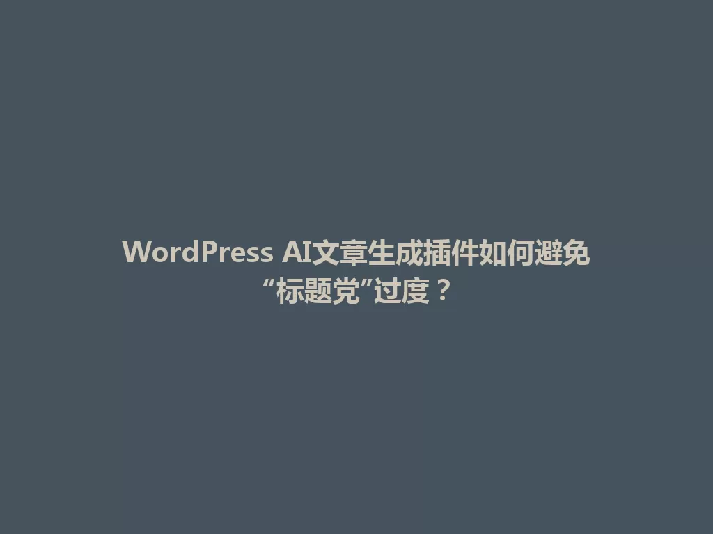 WordPress AI文章生成插件如何避免“标题党”过度？ 一