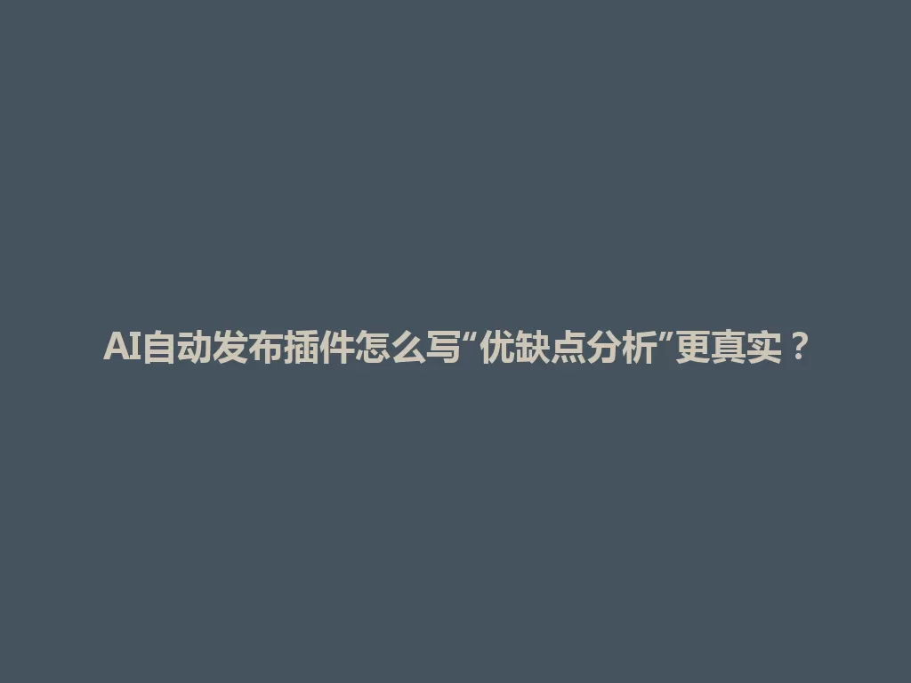 AI自动发布插件怎么写“优缺点分析”更真实？ 一