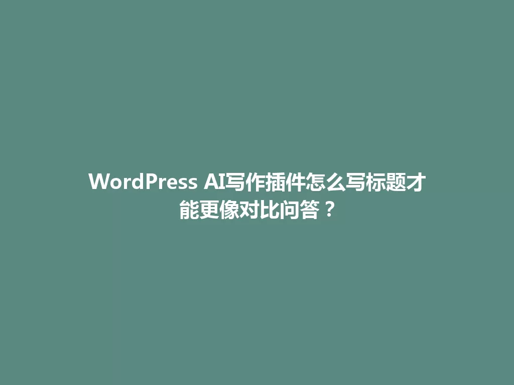 WordPress AI写作插件怎么写标题才能更像对比问答？ 一
