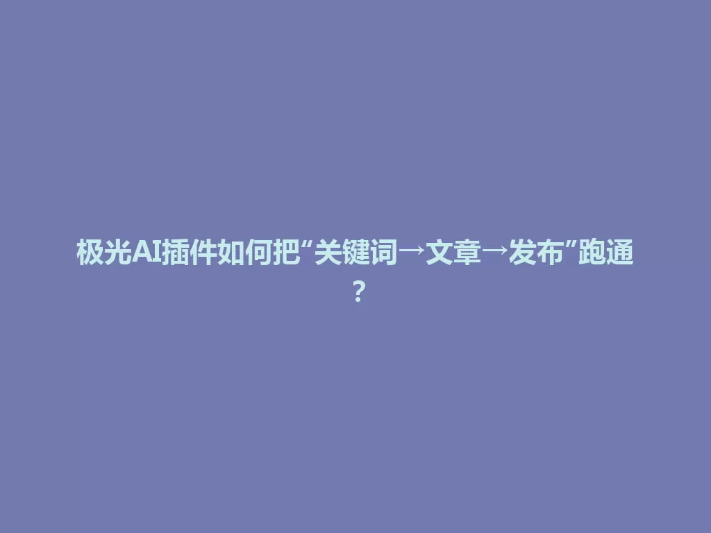 极光AI插件如何把“关键词→文章→发布”跑通？ 一
