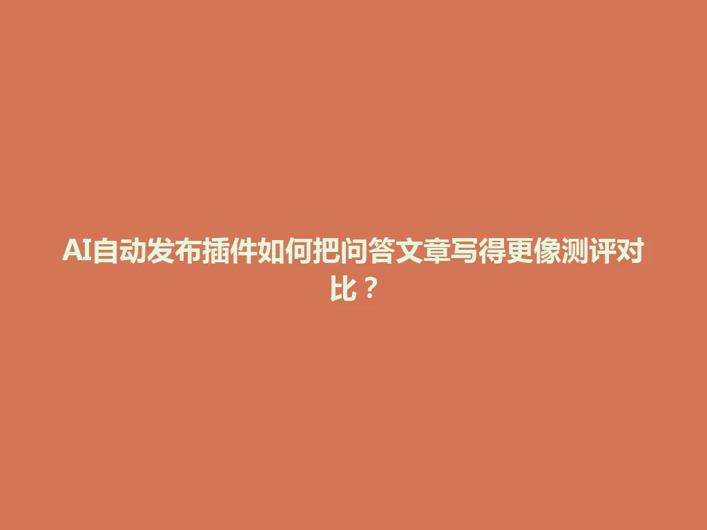 AI自动发布插件如何把问答文章写得更像测评对比？ 一