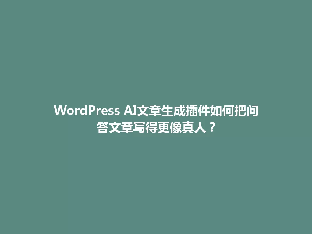 WordPress AI文章生成插件如何把问答文章写得更像真人？ 一