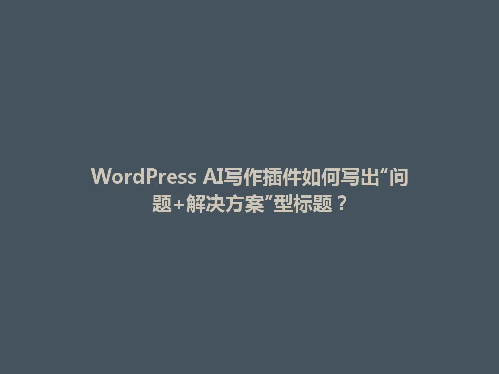 WordPress AI写作插件如何写出“问题+解决方案”型标题？ 一