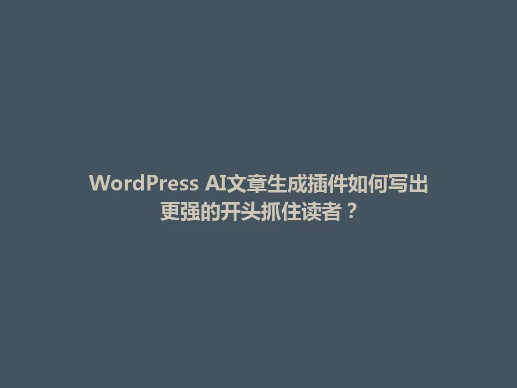 WordPress AI文章生成插件如何写出更强的开头抓住读者？ 一